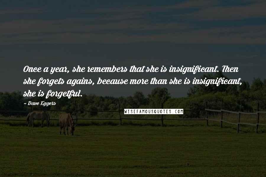 Dave Eggers Quotes: Once a year, she remembers that she is insignificant. Then she forgets agains, because more than she is insignificant, she is forgetful.