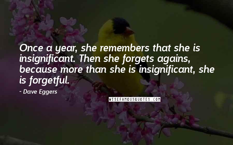 Dave Eggers Quotes: Once a year, she remembers that she is insignificant. Then she forgets agains, because more than she is insignificant, she is forgetful.