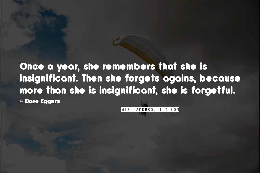 Dave Eggers Quotes: Once a year, she remembers that she is insignificant. Then she forgets agains, because more than she is insignificant, she is forgetful.