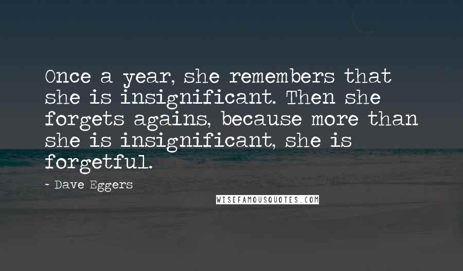 Dave Eggers Quotes: Once a year, she remembers that she is insignificant. Then she forgets agains, because more than she is insignificant, she is forgetful.