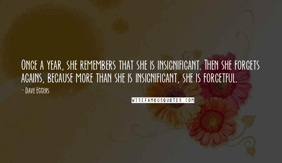 Dave Eggers Quotes: Once a year, she remembers that she is insignificant. Then she forgets agains, because more than she is insignificant, she is forgetful.