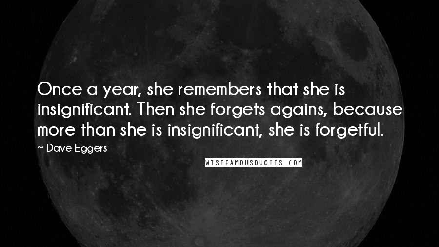 Dave Eggers Quotes: Once a year, she remembers that she is insignificant. Then she forgets agains, because more than she is insignificant, she is forgetful.