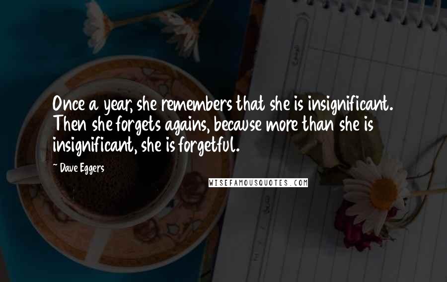 Dave Eggers Quotes: Once a year, she remembers that she is insignificant. Then she forgets agains, because more than she is insignificant, she is forgetful.