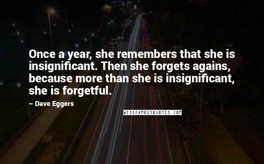 Dave Eggers Quotes: Once a year, she remembers that she is insignificant. Then she forgets agains, because more than she is insignificant, she is forgetful.