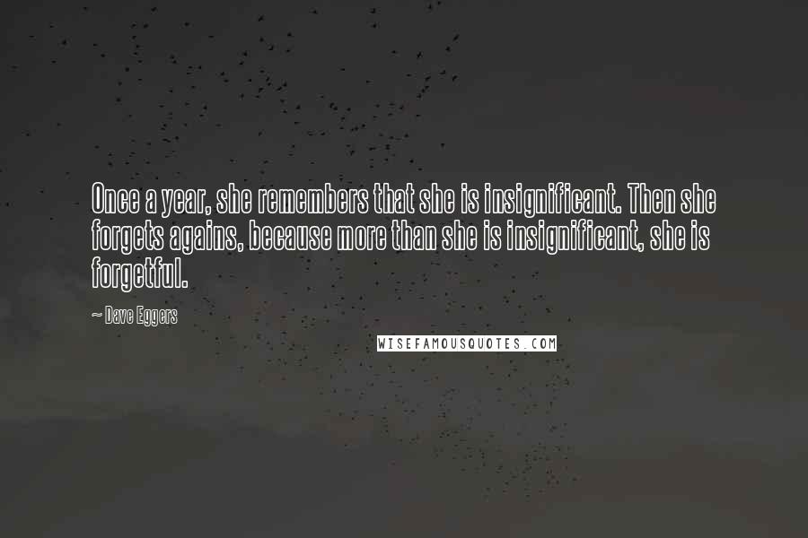 Dave Eggers Quotes: Once a year, she remembers that she is insignificant. Then she forgets agains, because more than she is insignificant, she is forgetful.