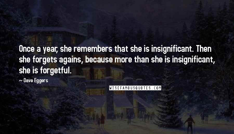 Dave Eggers Quotes: Once a year, she remembers that she is insignificant. Then she forgets agains, because more than she is insignificant, she is forgetful.