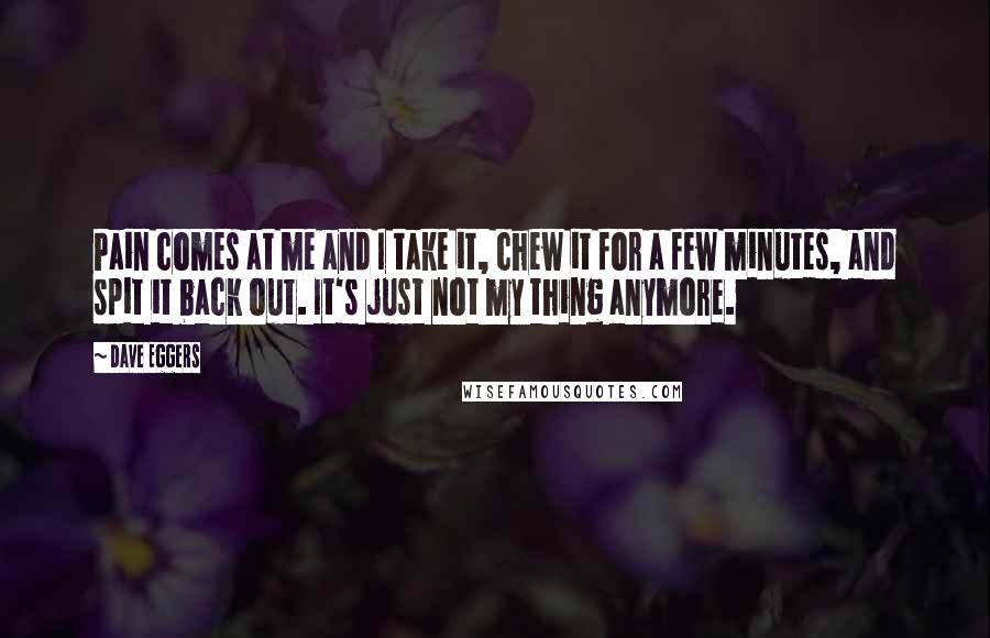 Dave Eggers Quotes: Pain comes at me and I take it, chew it for a few minutes, and spit it back out. It's just not my thing anymore.