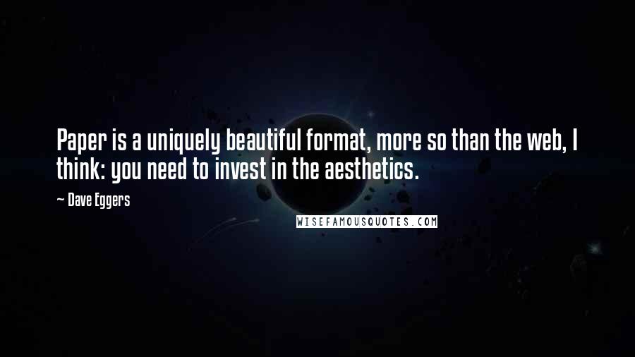 Dave Eggers Quotes: Paper is a uniquely beautiful format, more so than the web, I think: you need to invest in the aesthetics.