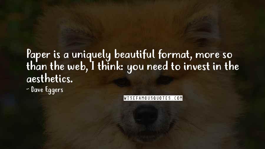 Dave Eggers Quotes: Paper is a uniquely beautiful format, more so than the web, I think: you need to invest in the aesthetics.