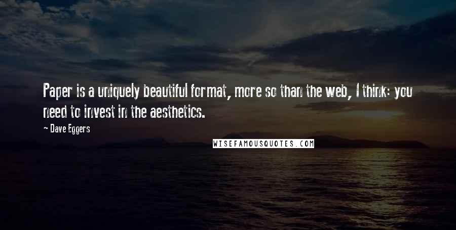 Dave Eggers Quotes: Paper is a uniquely beautiful format, more so than the web, I think: you need to invest in the aesthetics.