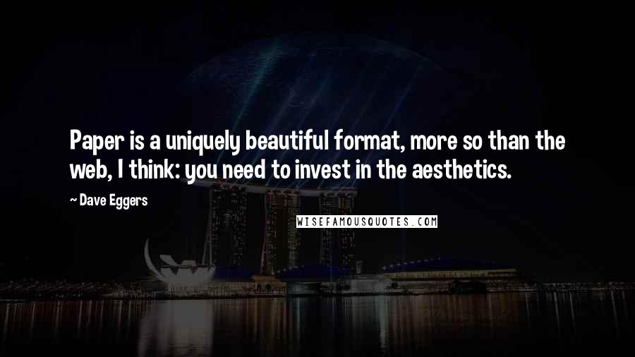 Dave Eggers Quotes: Paper is a uniquely beautiful format, more so than the web, I think: you need to invest in the aesthetics.