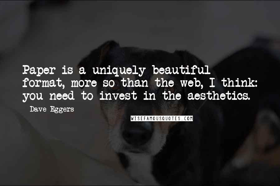 Dave Eggers Quotes: Paper is a uniquely beautiful format, more so than the web, I think: you need to invest in the aesthetics.