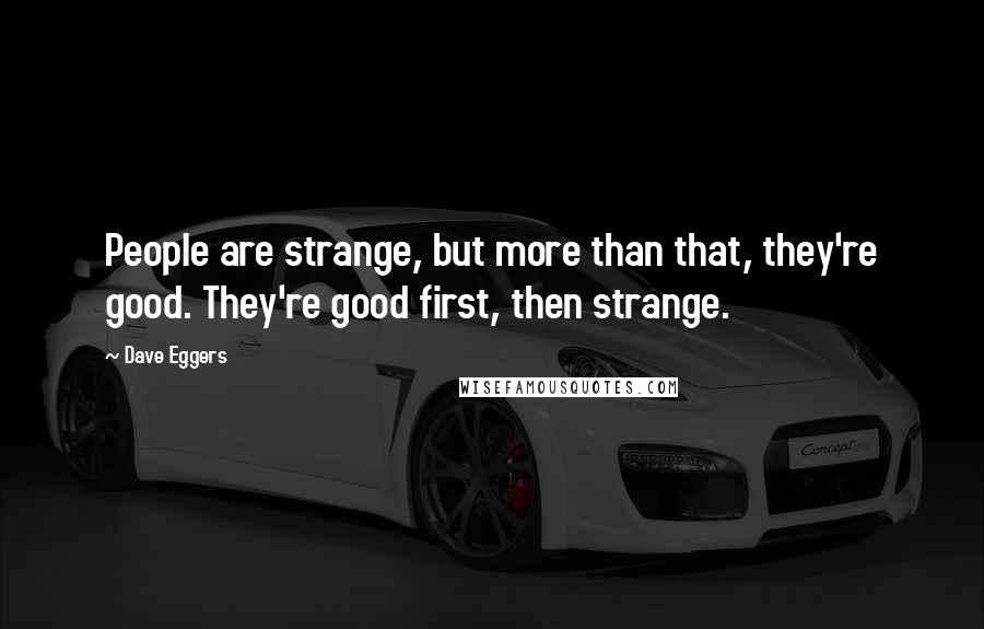 Dave Eggers Quotes: People are strange, but more than that, they're good. They're good first, then strange.