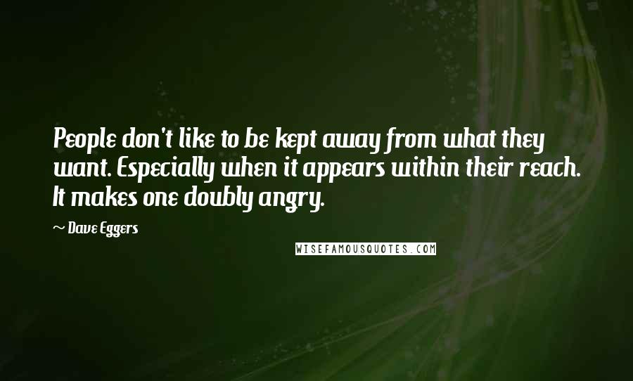 Dave Eggers Quotes: People don't like to be kept away from what they want. Especially when it appears within their reach. It makes one doubly angry.