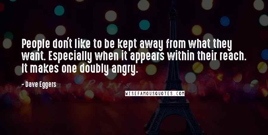 Dave Eggers Quotes: People don't like to be kept away from what they want. Especially when it appears within their reach. It makes one doubly angry.