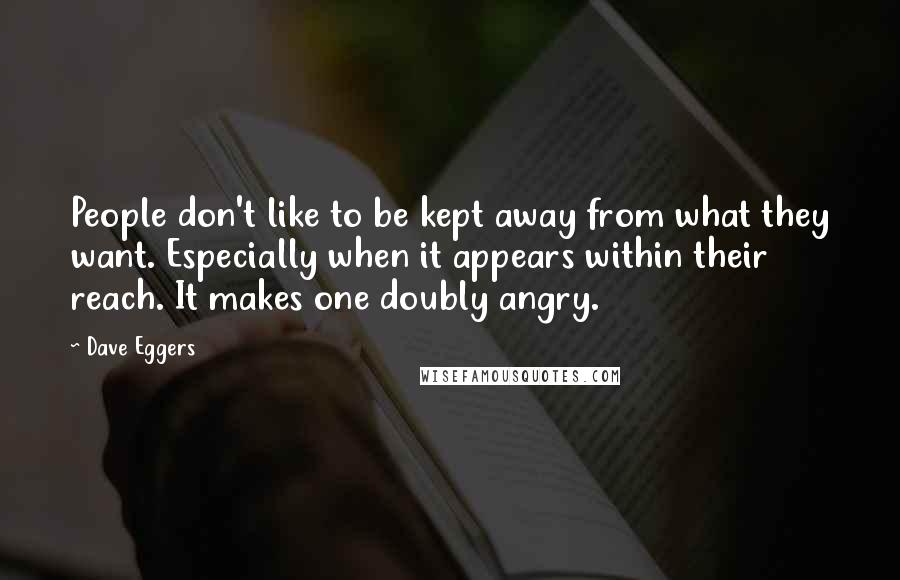 Dave Eggers Quotes: People don't like to be kept away from what they want. Especially when it appears within their reach. It makes one doubly angry.
