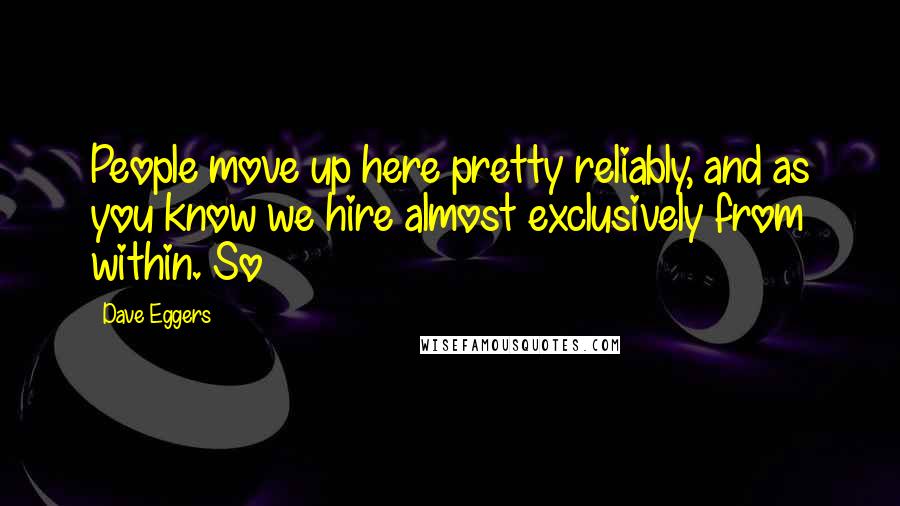 Dave Eggers Quotes: People move up here pretty reliably, and as you know we hire almost exclusively from within. So