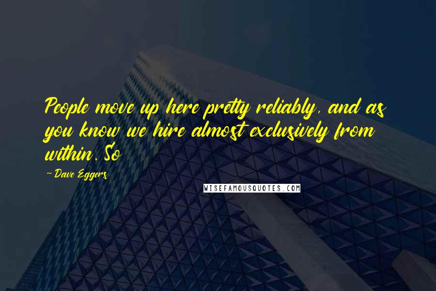 Dave Eggers Quotes: People move up here pretty reliably, and as you know we hire almost exclusively from within. So