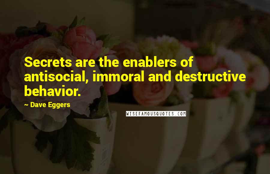 Dave Eggers Quotes: Secrets are the enablers of antisocial, immoral and destructive behavior.
