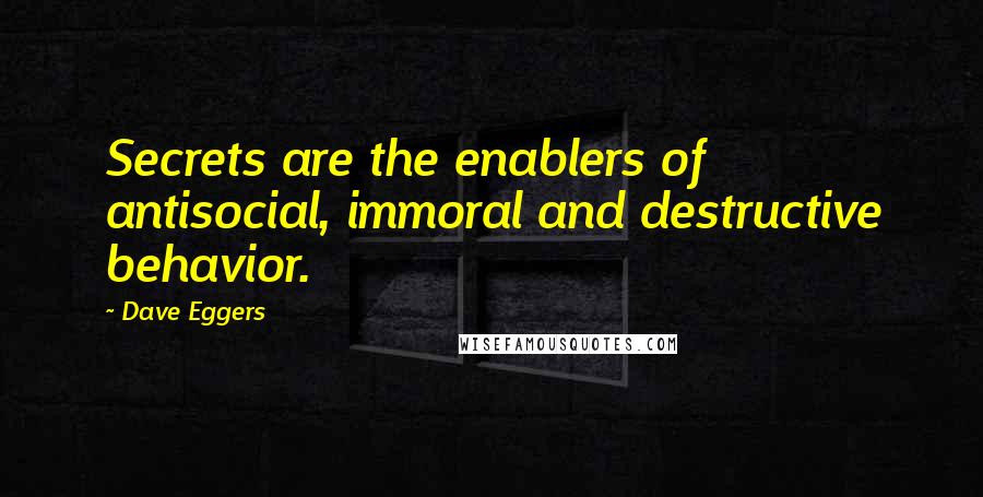 Dave Eggers Quotes: Secrets are the enablers of antisocial, immoral and destructive behavior.