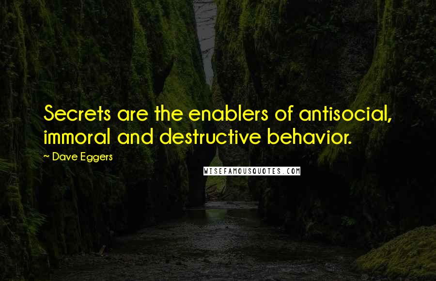 Dave Eggers Quotes: Secrets are the enablers of antisocial, immoral and destructive behavior.