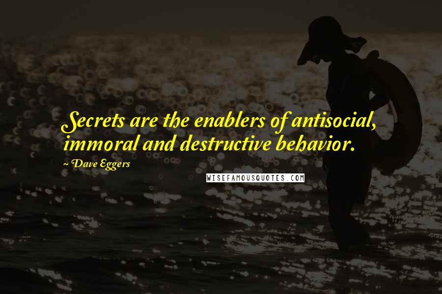 Dave Eggers Quotes: Secrets are the enablers of antisocial, immoral and destructive behavior.