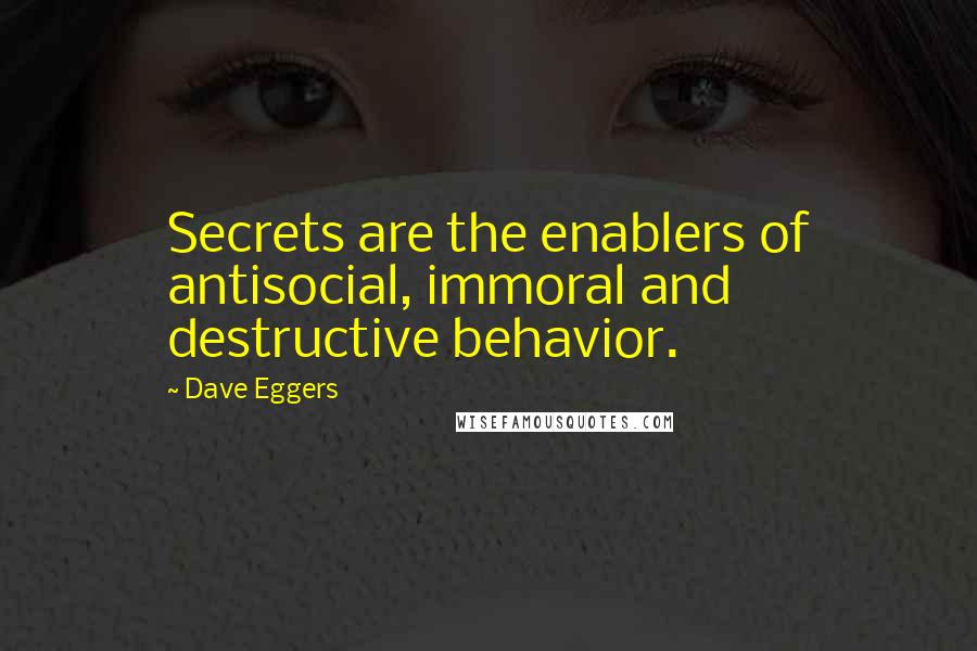 Dave Eggers Quotes: Secrets are the enablers of antisocial, immoral and destructive behavior.