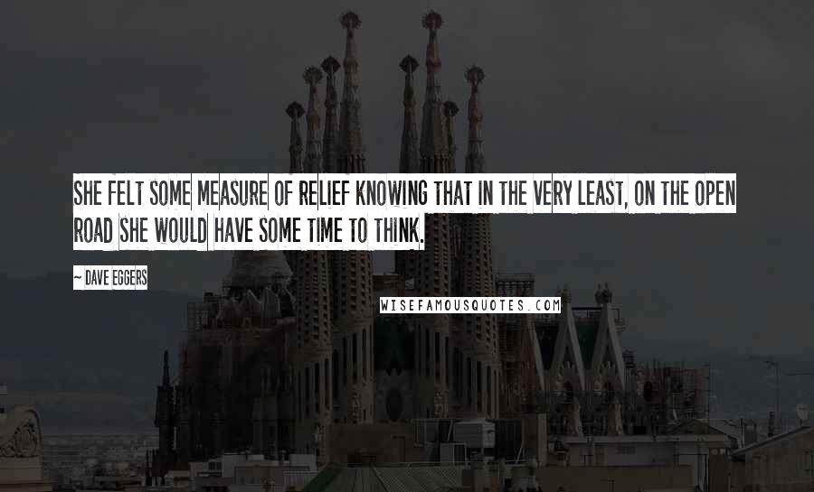 Dave Eggers Quotes: She felt some measure of relief knowing that in the very least, on the open road she would have some time to think.