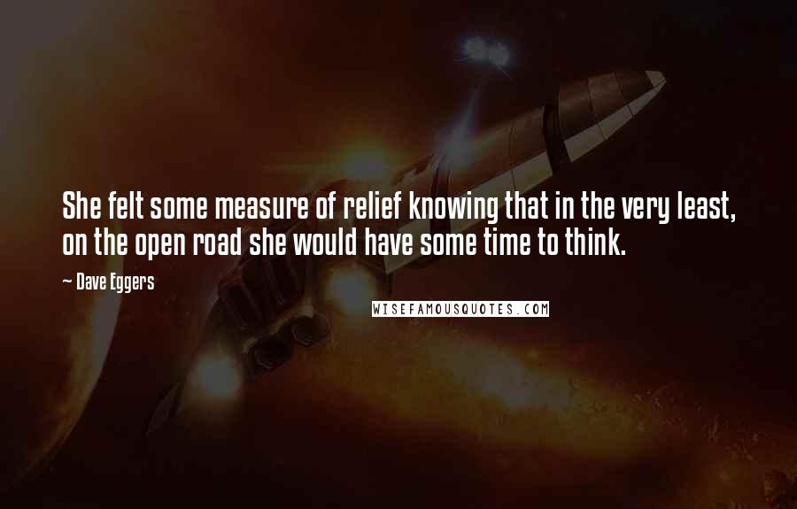 Dave Eggers Quotes: She felt some measure of relief knowing that in the very least, on the open road she would have some time to think.