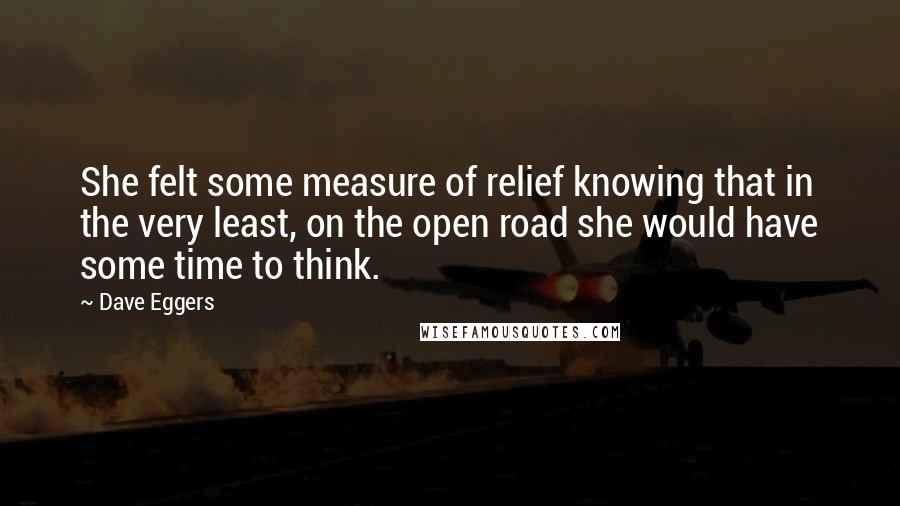 Dave Eggers Quotes: She felt some measure of relief knowing that in the very least, on the open road she would have some time to think.