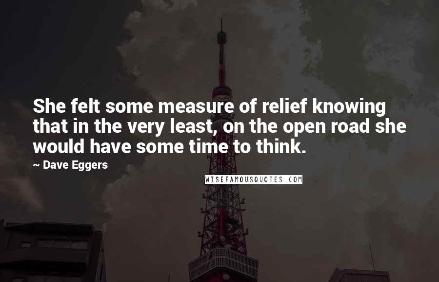 Dave Eggers Quotes: She felt some measure of relief knowing that in the very least, on the open road she would have some time to think.