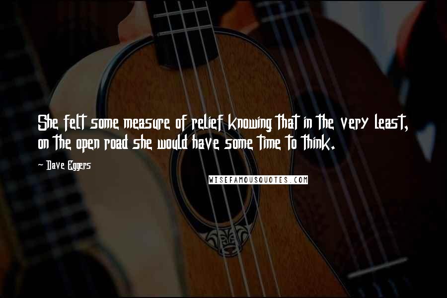 Dave Eggers Quotes: She felt some measure of relief knowing that in the very least, on the open road she would have some time to think.