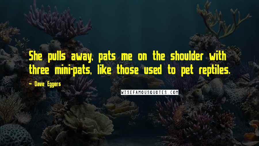 Dave Eggers Quotes: She pulls away, pats me on the shoulder with three mini-pats, like those used to pet reptiles.
