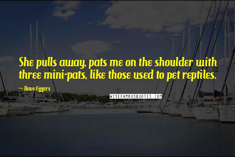 Dave Eggers Quotes: She pulls away, pats me on the shoulder with three mini-pats, like those used to pet reptiles.