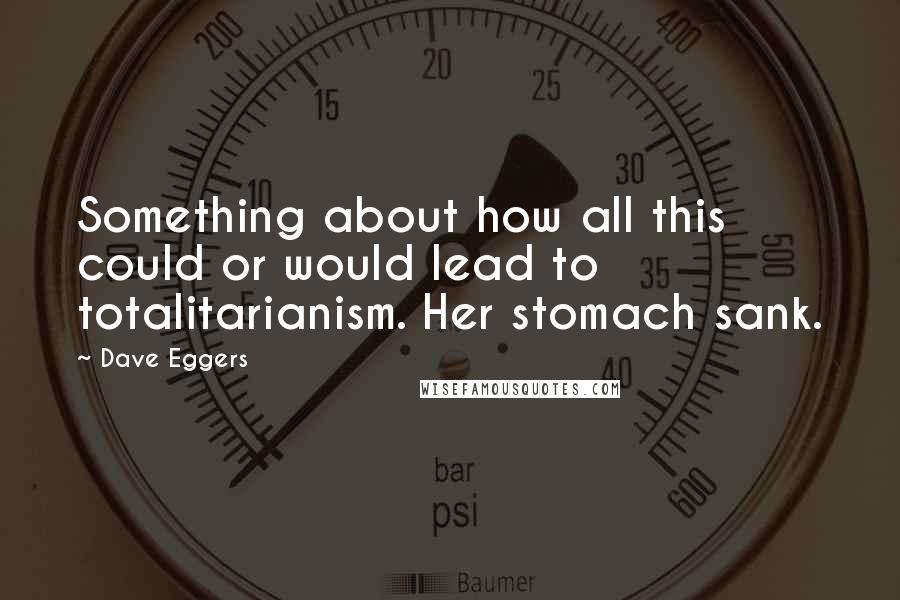 Dave Eggers Quotes: Something about how all this could or would lead to totalitarianism. Her stomach sank.