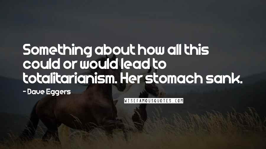 Dave Eggers Quotes: Something about how all this could or would lead to totalitarianism. Her stomach sank.