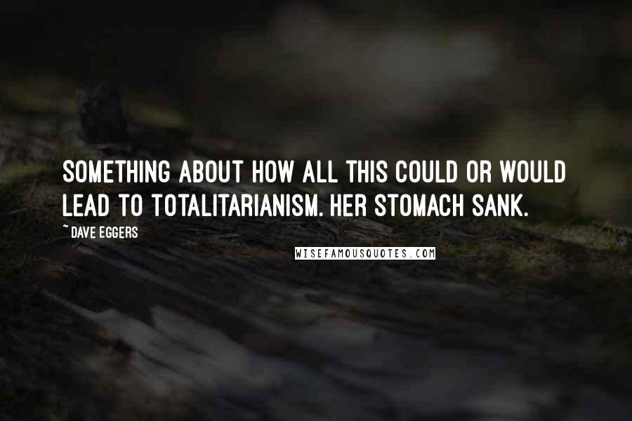 Dave Eggers Quotes: Something about how all this could or would lead to totalitarianism. Her stomach sank.