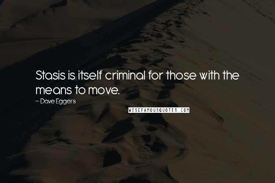 Dave Eggers Quotes: Stasis is itself criminal for those with the means to move.