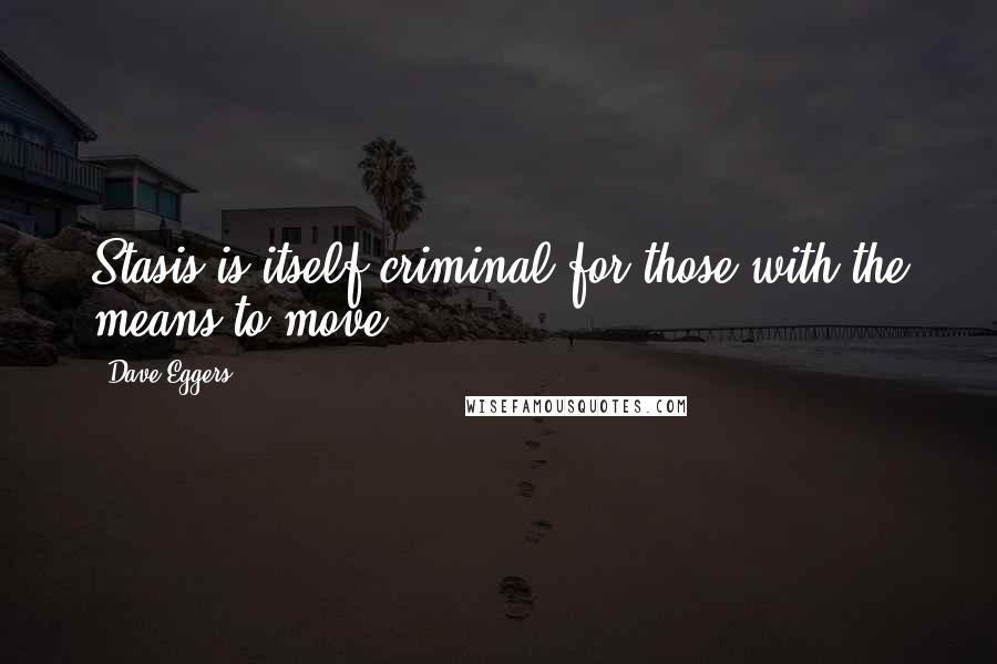 Dave Eggers Quotes: Stasis is itself criminal for those with the means to move.