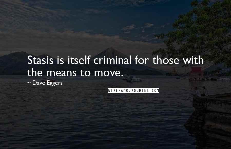 Dave Eggers Quotes: Stasis is itself criminal for those with the means to move.