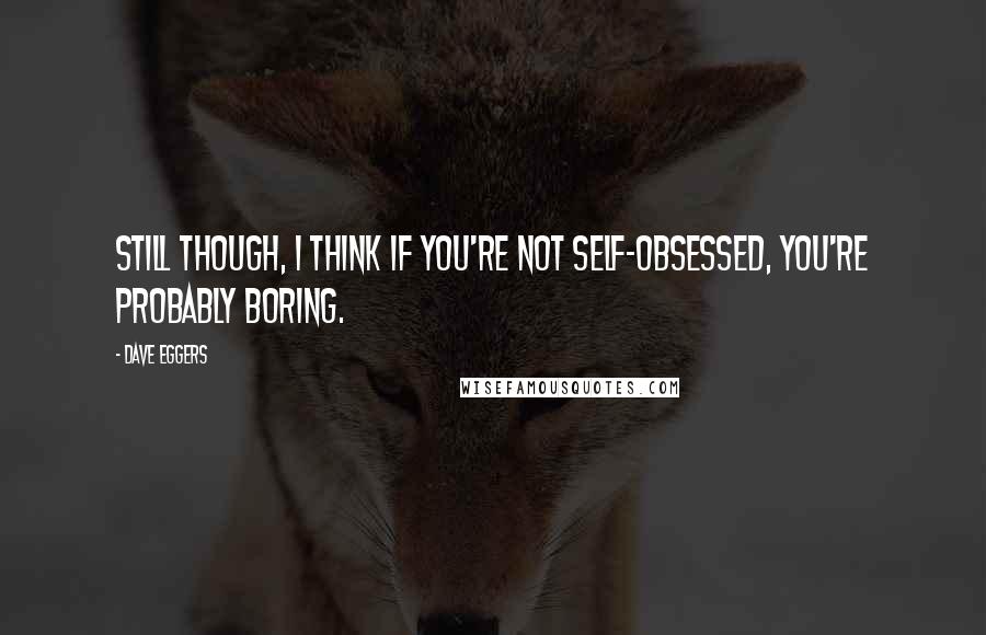Dave Eggers Quotes: Still though, I think if you're not self-obsessed, you're probably boring.