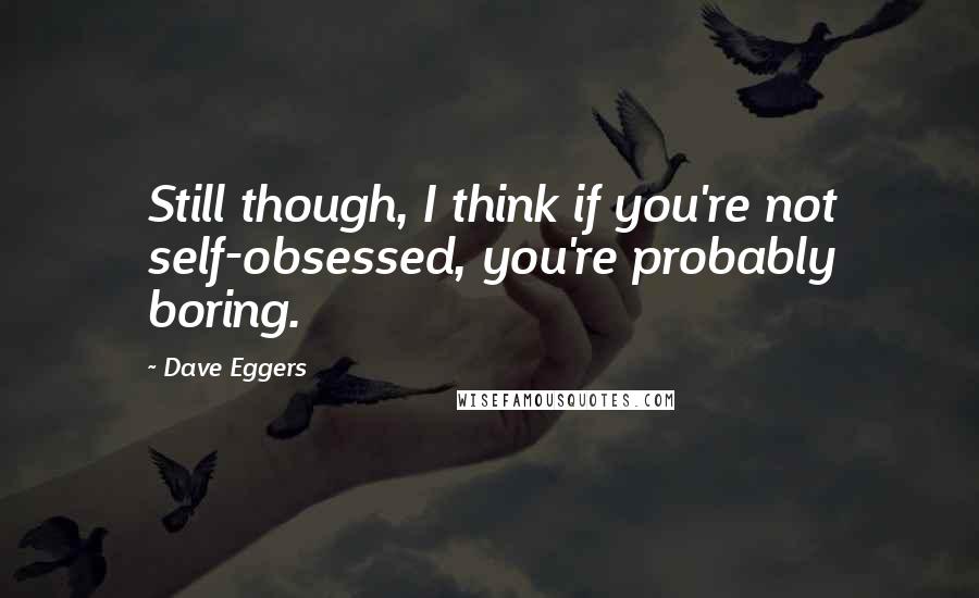 Dave Eggers Quotes: Still though, I think if you're not self-obsessed, you're probably boring.