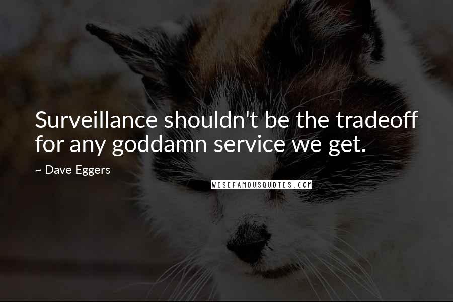 Dave Eggers Quotes: Surveillance shouldn't be the tradeoff for any goddamn service we get.