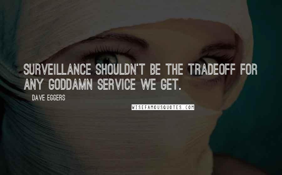Dave Eggers Quotes: Surveillance shouldn't be the tradeoff for any goddamn service we get.