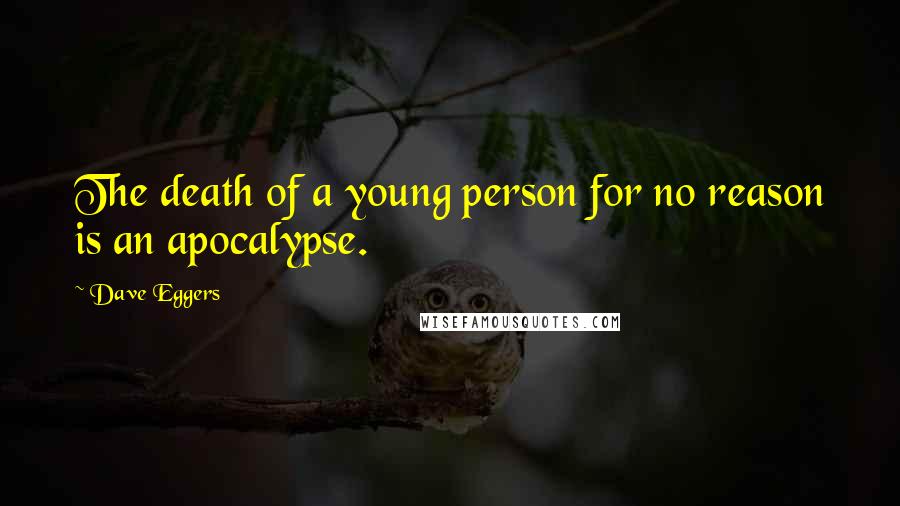 Dave Eggers Quotes: The death of a young person for no reason is an apocalypse.