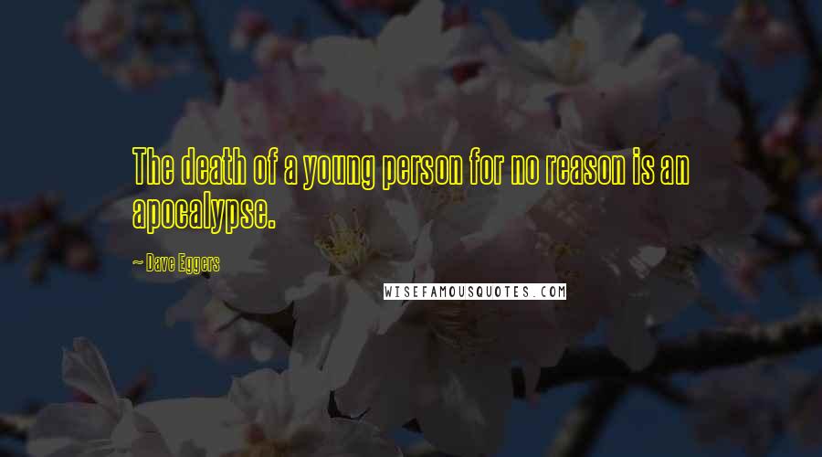 Dave Eggers Quotes: The death of a young person for no reason is an apocalypse.