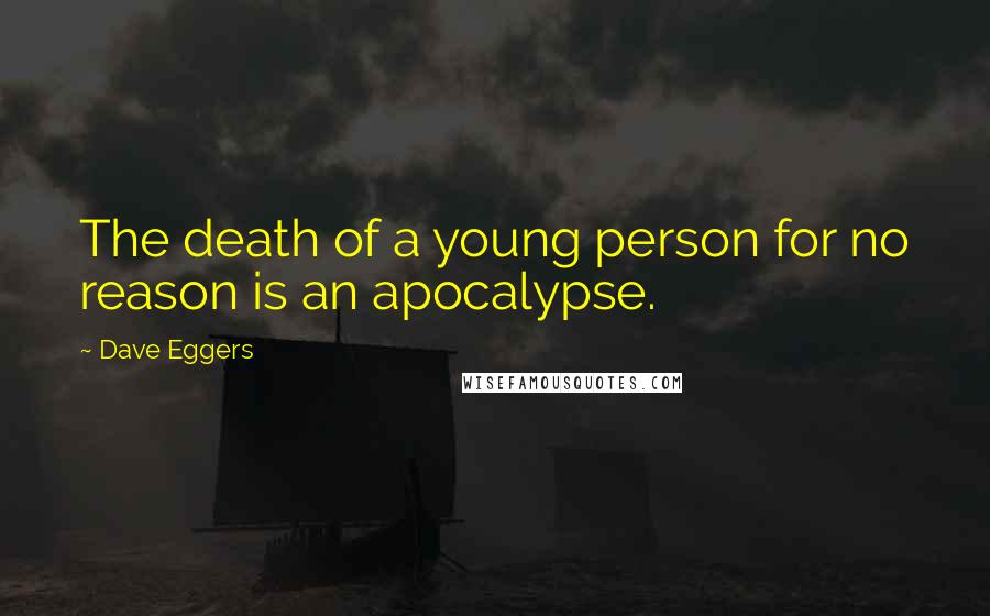 Dave Eggers Quotes: The death of a young person for no reason is an apocalypse.