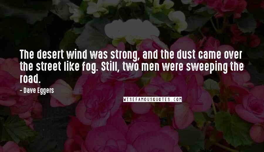 Dave Eggers Quotes: The desert wind was strong, and the dust came over the street like fog. Still, two men were sweeping the road.