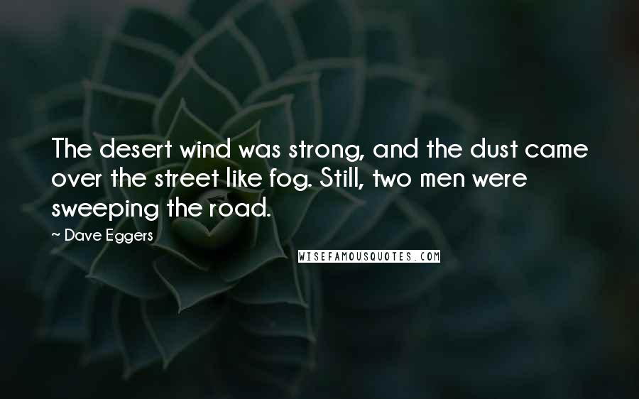 Dave Eggers Quotes: The desert wind was strong, and the dust came over the street like fog. Still, two men were sweeping the road.