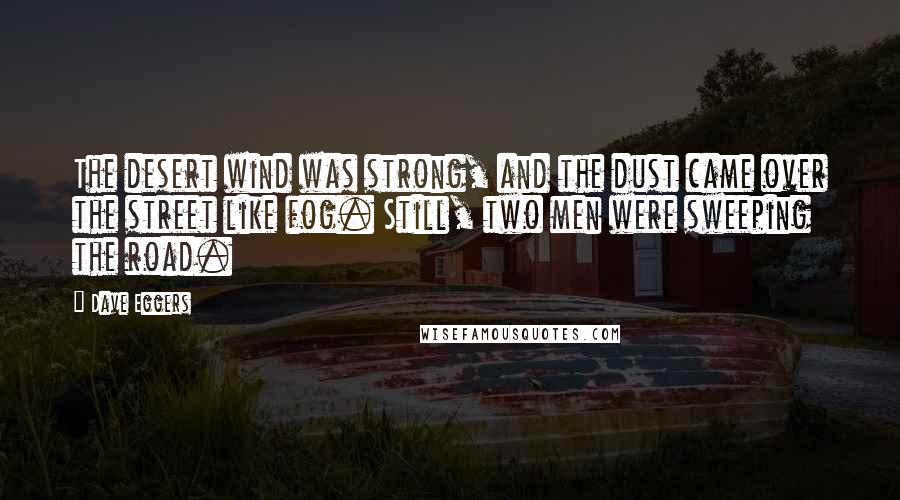 Dave Eggers Quotes: The desert wind was strong, and the dust came over the street like fog. Still, two men were sweeping the road.